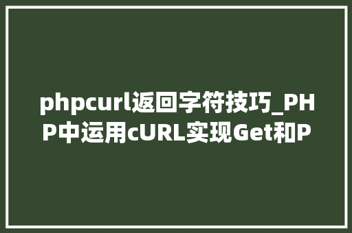phpcurl返回字符技巧_PHP中运用cURL实现Get和Post请求的方法最全