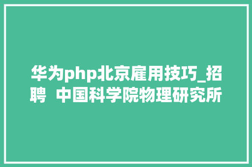 华为php北京雇用技巧_招聘  中国科学院物理研究所2019年高薪诚聘博士后研究人员通知书记