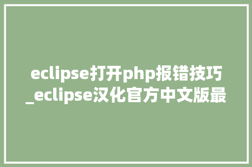 eclipse打开php报错技巧_eclipse汉化官方中文版最具体方法包含报错处理的解决办法