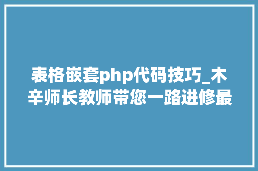 表格嵌套php代码技巧_木辛师长教师带您一路进修最根本的PHP常识HTML页面中嵌入PHP代码