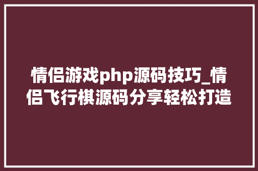 情侣游戏php源码技巧_情侣飞行棋源码分享轻松打造情侣专属游戏