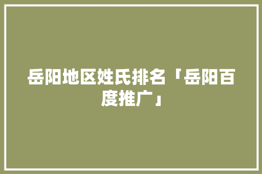 岳阳地区姓氏排名「岳阳百度推广」