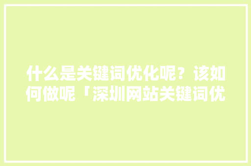 什么是关键词优化呢？该如何做呢「深圳网站关键词优化公司哪家好」
