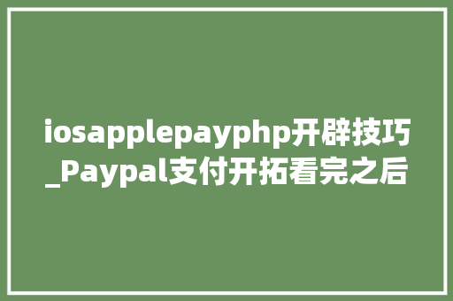 iosapplepayphp开辟技巧_Paypal支付开拓看完之后你也能开拓自己的paypal移动支付