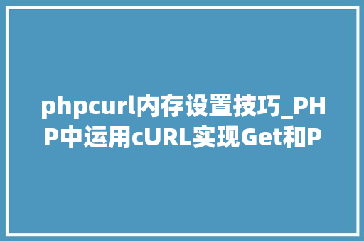 phpcurl内存设置技巧_PHP中运用cURL实现Get和Post请求的方法最全