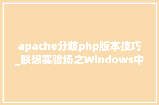 apache分歧php版本技巧_联想实验场之Windows中单Apache运行多PHP版本