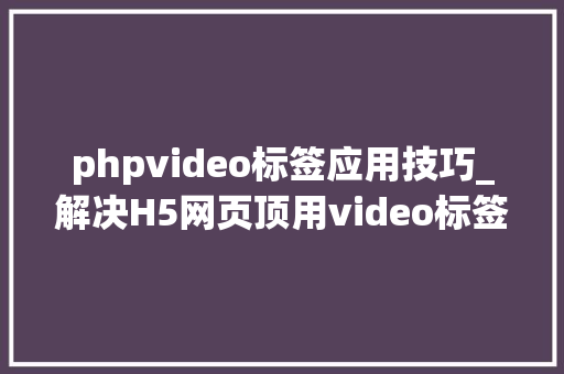 phpvideo标签应用技巧_解决H5网页顶用video标签无法播放MP4视频的方法