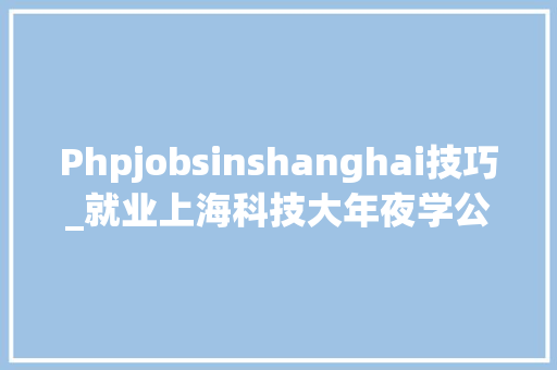 Phpjobsinshanghai技巧_就业上海科技大年夜学公开招聘工作人员刻期起报名