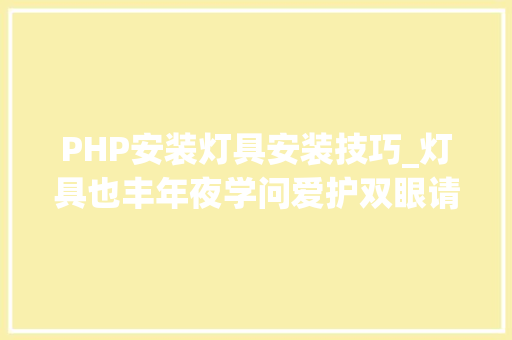 PHP安装灯具安装技巧_灯具也丰年夜学问爱护双眼请精确选用u0026运用LED灯