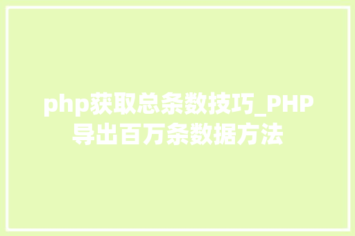 php获取总条数技巧_PHP导出百万条数据方法