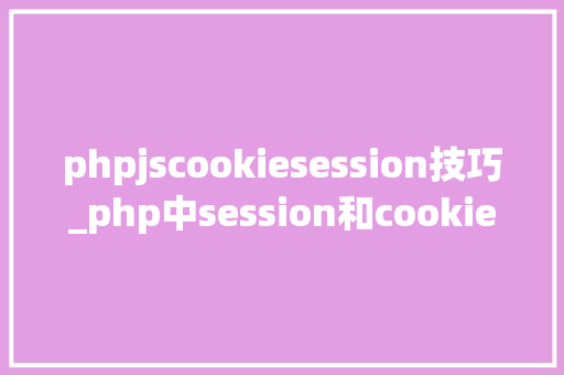 phpjscookiesession技巧_php中session和cookie的运用及差异
