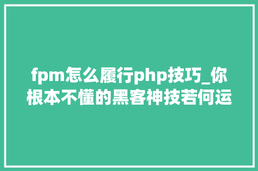fpm怎么履行php技巧_你根本不懂的黑客神技若何运用PHPFPM远程代码实行