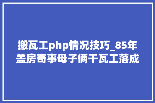 搬瓦工php情况技巧_85年盖房奇事母子俩干瓦工落成后父亲双倍发薪