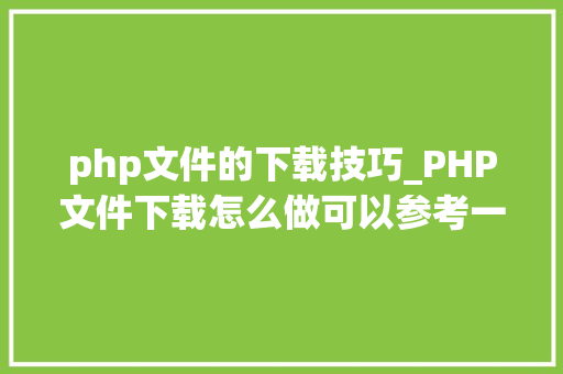 php文件的下载技巧_PHP文件下载怎么做可以参考一下它