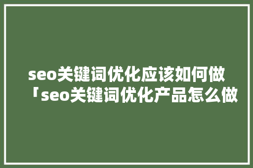 seo关键词优化应该如何做「seo关键词优化产品怎么做」