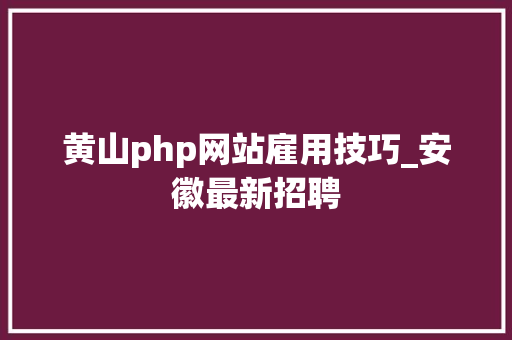 黄山php网站雇用技巧_安徽最新招聘