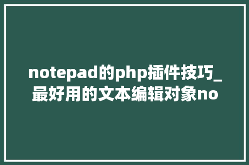 notepad的php插件技巧_最好用的文本编辑对象notepad