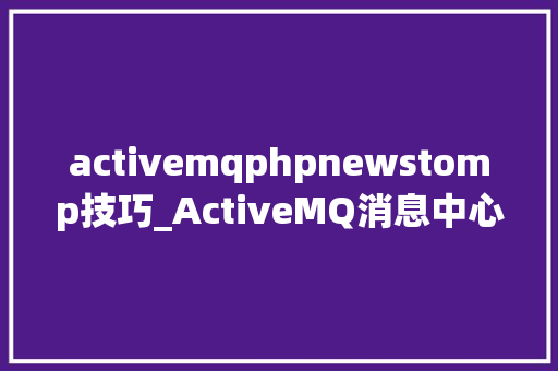 activemqphpnewstomp技巧_ActiveMQ消息中心件一