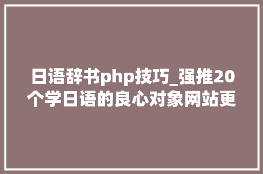 日语辞书php技巧_强推20个学日语的良心对象网站更新了