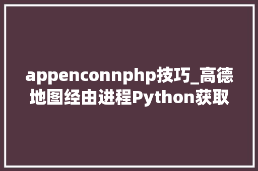 appenconnphp技巧_高德地图经由进程Python获取并保存地舆位置经纬度等数据