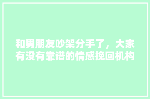 和男朋友吵架分手了，大家有没有靠谱的情感挽回机构推荐？希望性价比可以高一点，靠谱一点的，谢谢「百度seo正规优化」