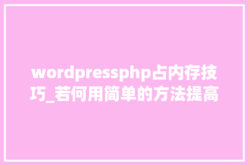 wordpressphp占内存技巧_若何用简单的方法提高WordPress内存限制
