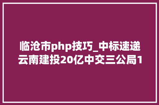 临沧市php技巧_中标速递云南建投20亿中交三公局14亿中铁四局14亿等