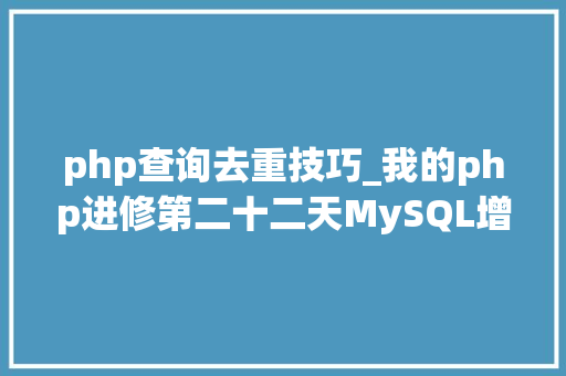 php查询去重技巧_我的php进修第二十二天MySQL增删改查根本操作