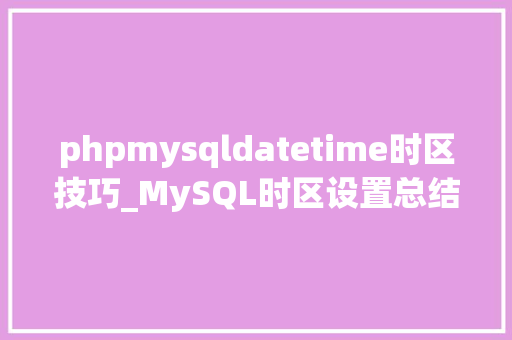 phpmysqldatetime时区技巧_MySQL时区设置总结参数system_time_zone和time_zone