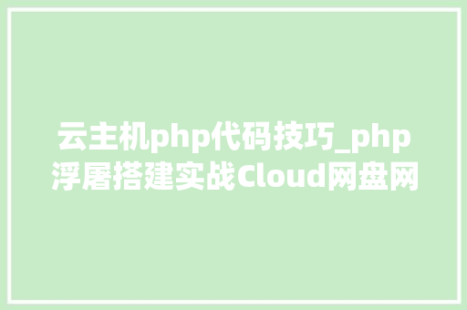 云主机php代码技巧_php浮屠搭建实战Cloud网盘网站php源码