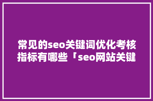 常见的seo关键词优化考核指标有哪些「seo网站关键词优化十大排名」