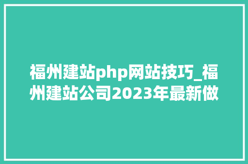 福州建站php网站技巧_福州建站公司2023年最新做事说明