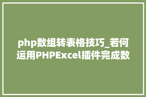 php数组转表格技巧_若何运用PHPExcel插件完成数据导出为Excel表