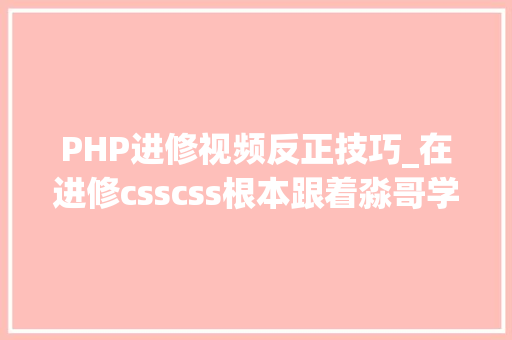 PHP进修视频反正技巧_在进修csscss根本跟着淼哥学php全栈之路10