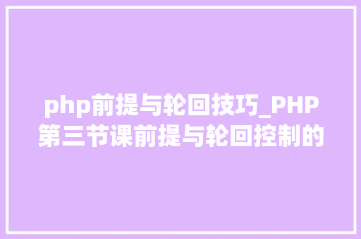 php前提与轮回技巧_PHP第三节课前提与轮回控制的运用