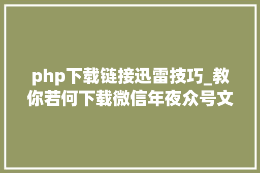 php下载链接迅雷技巧_教你若何下载微信年夜众号文章里面的视频