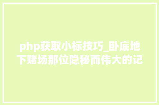 php获取小标技巧_卧底地下赌场那位隐秘而伟大的记者跑路了么不他在反侵权