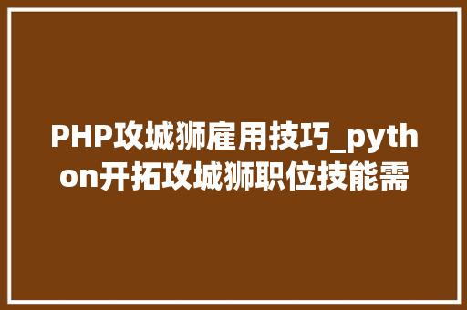 PHP攻城狮雇用技巧_python开拓攻城狮职位技能需求