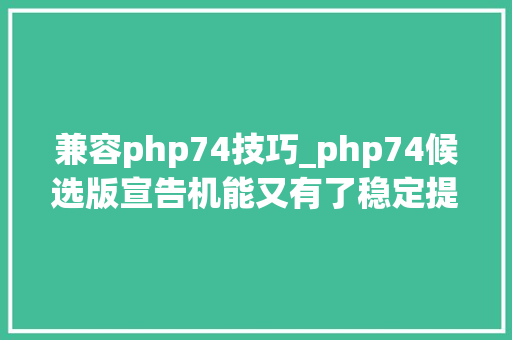 兼容php74技巧_php74候选版宣告机能又有了稳定提升