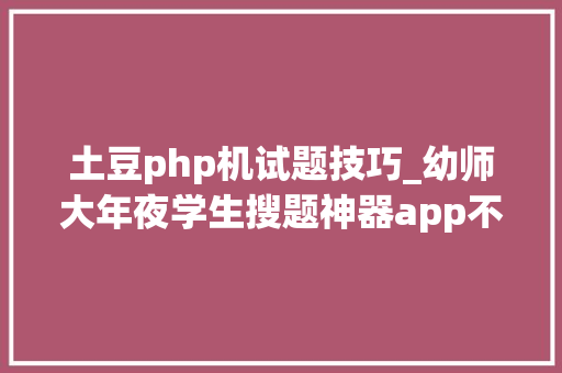 土豆php机试题技巧_幼师大年夜学生搜题神器app不妨看看这四个实用对象
