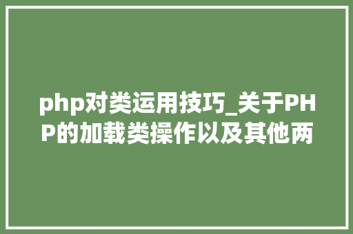 php对类运用技巧_关于PHP的加载类操作以及其他两种魔术方法应用