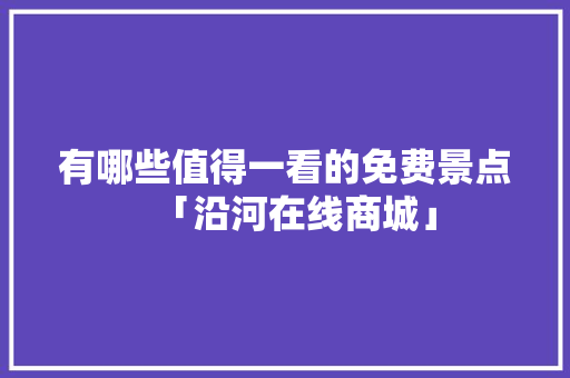 有哪些值得一看的免费景点「沿河在线商城」