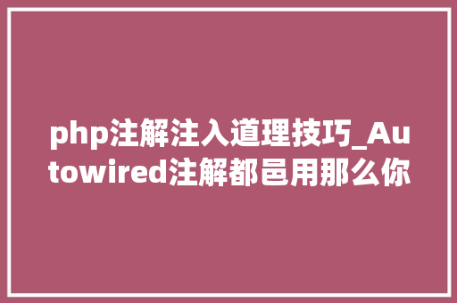 php注解注入道理技巧_Autowired注解都邑用那么你知道它实现自动注入的事理吗