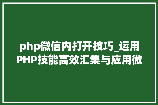 php微信内打开技巧_运用PHP技能高效汇集与应用微信文章资讯详解步骤与留心事项