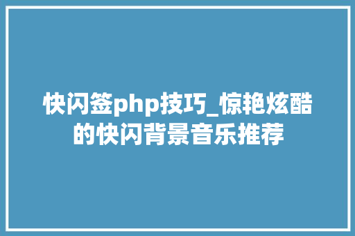 快闪签php技巧_惊艳炫酷的快闪背景音乐推荐