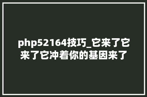 php52164技巧_它来了它来了它冲着你的基因来了
