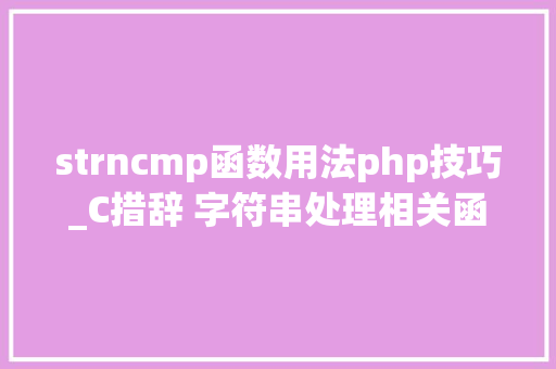strncmp函数用法php技巧_C措辞 字符串处理相关函数大年夜汇总之610