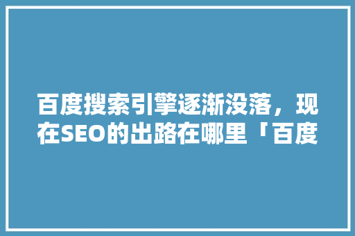 百度搜索引擎逐渐没落，现在SEO的出路在哪里「百度站长优化指南」