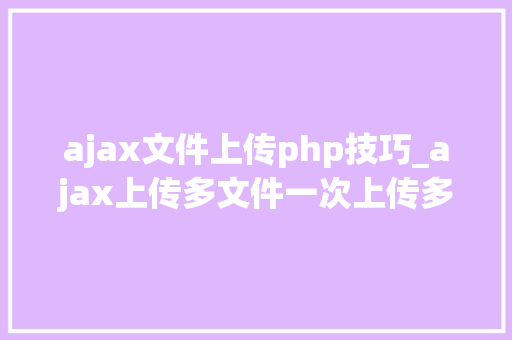ajax文件上传php技巧_ajax上传多文件一次上传多张图片
