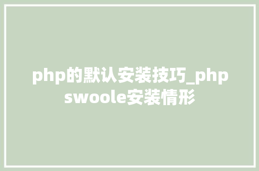 php的默认安装技巧_phpswoole安装情形